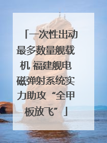 一次性出动最多数量舰载机 福建舰电磁弹射系统实力助攻“全甲板放飞”