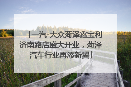 一汽-大众菏泽鑫宝利济南路店盛大开业，菏泽汽车行业再添新翼