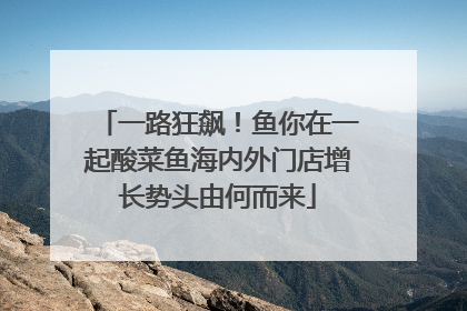 一路狂飙！鱼你在一起酸菜鱼海内外门店增长势头由何而来