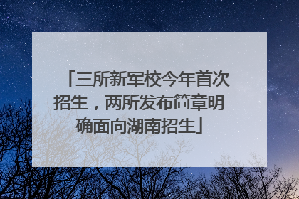 三所新军校今年首次招生，两所发布简章明确面向湖南招生