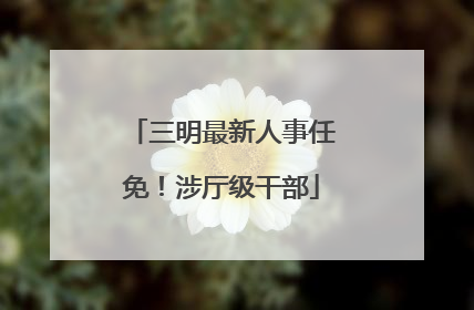 三明最新人事任免！涉厅级干部