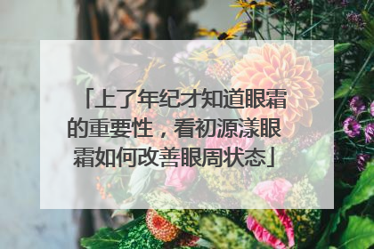 上了年纪才知道眼霜的重要性，看初源漾眼霜如何改善眼周状态