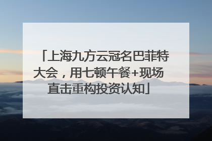 上海九方云冠名巴菲特大会，用七顿午餐+现场直击重构投资认知