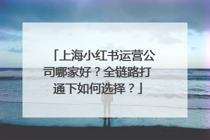 上海小红书运营公司哪家好？全链路打通下如何选择？