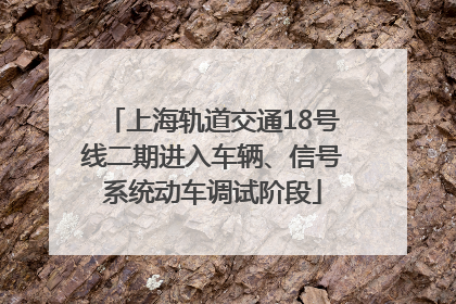 上海轨道交通18号线二期进入车辆、信号系统动车调试阶段