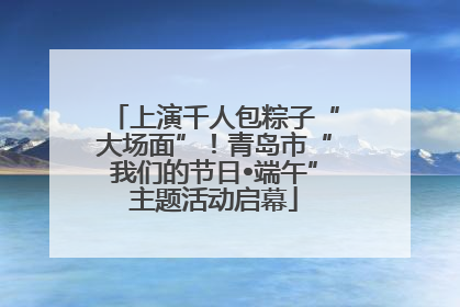 上演千人包粽子“大场面”！青岛市“我们的节日•端午”主题活动启幕