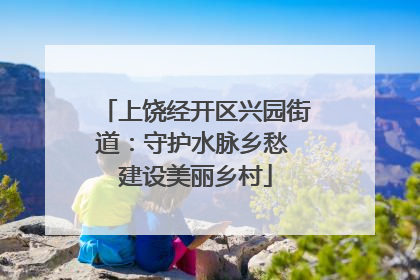 上饶经开区兴园街道：守护水脉乡愁 建设美丽乡村