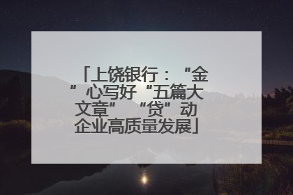 上饶银行：“金”心写好“五篇大文章” “贷”动企业高质量发展