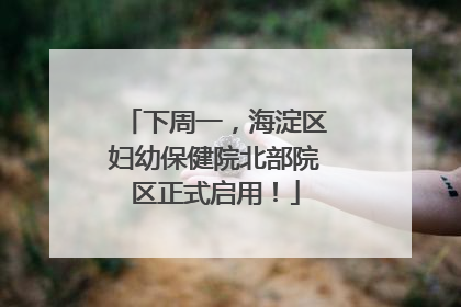 下周一，海淀区妇幼保健院北部院区正式启用！