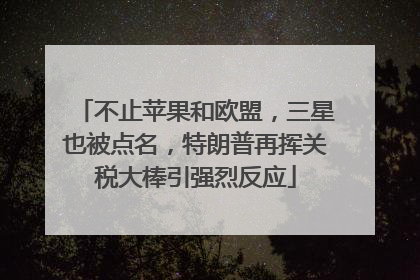 不止苹果和欧盟，三星也被点名，特朗普再挥关税大棒引强烈反应