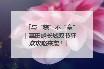 与“粽”不“童”｜慕田峪长城双节狂欢攻略来袭！
