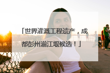 世界灌溉工程遗产，成都彭州湔江堰候选！