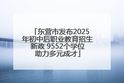 东营市发布2025年初中后职业教育招生新政 9552个学位助力多元成才