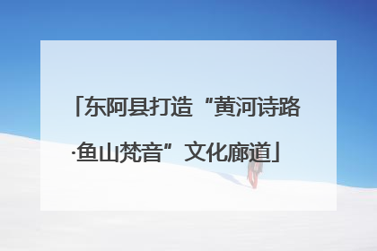 东阿县打造“黄河诗路·鱼山梵音”文化廊道