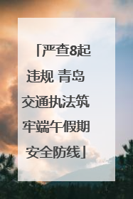 严查8起违规 青岛交通执法筑牢端午假期安全防线