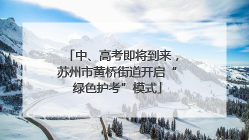 中、高考即将到来，苏州市黄桥街道开启“绿色护考”模式
