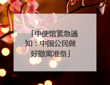 中使馆紧急通知：中国公民做好撤离准备