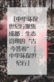 中华环保世纪行聚焦成都：生态治理的“古今答卷”｜中华环保世纪行
