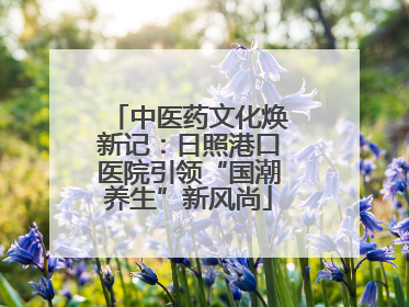 中医药文化焕新记：日照港口医院引领“国潮养生”新风尚