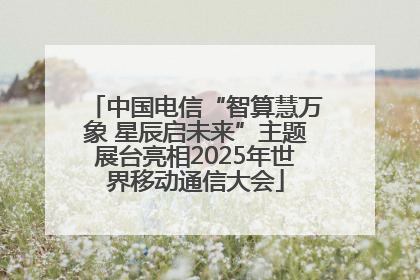 中国电信“智算慧万象 星辰启未来”主题展台亮相2025年世界移动通信大会