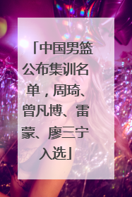 中国男篮公布集训名单，周琦、曾凡博、雷蒙、廖三宁入选