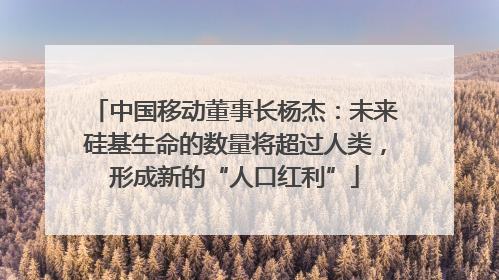 中国移动董事长杨杰：未来硅基生命的数量将超过人类，形成新的“人口红利”