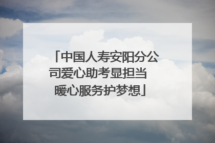 中国人寿安阳分公司爱心助考显担当 暖心服务护梦想
