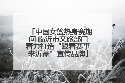 中国女篮热身赛期间 临沂市文旅部门着力打造“跟着赛事来沂蒙”宣传品牌
