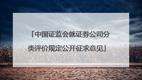中国证监会就证券公司分类评价规定公开征求意见