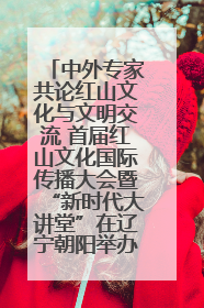 中外专家共论红山文化与文明交流 首届红山文化国际传播大会暨“新时代大讲堂”在辽宁朝阳举办