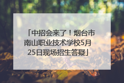 中招会来了！烟台市南山职业技术学校5月25日现场招生答疑