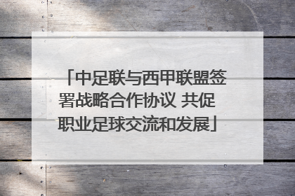 中足联与西甲联盟签署战略合作协议 共促职业足球交流和发展