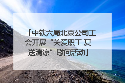 中铁六局北京公司工会开展“关爱职工 夏送清凉”慰问活动