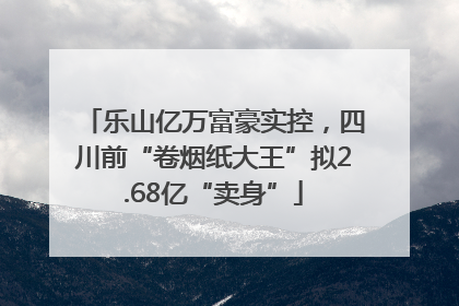 乐山亿万富豪实控，四川前“卷烟纸大王”拟2.68亿“卖身”