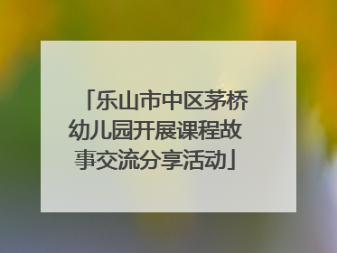 乐山市中区茅桥幼儿园开展课程故事交流分享活动