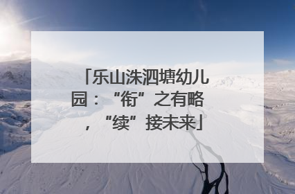 乐山洙泗塘幼儿园：“衔”之有略，“续”接未来