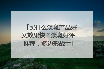 买什么淡斑产品好又效果快？淡斑好评推荐，多边形战士