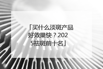 买什么淡斑产品好效果快？2025祛斑前十名