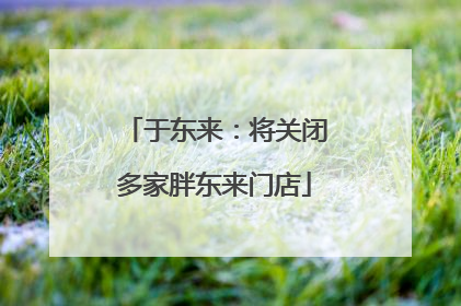 于东来：将关闭多家胖东来门店