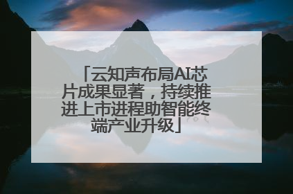 云知声布局AI芯片成果显著，持续推进上市进程助智能终端产业升级