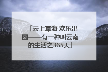 云上草海 欢乐出圈——有一种叫云南的生活之365天