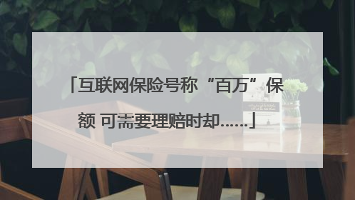 互联网保险号称“百万”保额 可需要理赔时却……