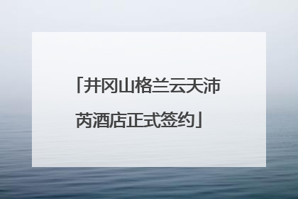 井冈山格兰云天沛芮酒店正式签约
