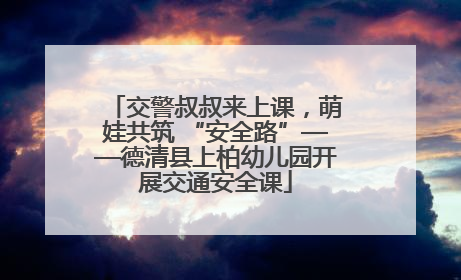 交警叔叔来上课，萌娃共筑 “安全路”——德清县上柏幼儿园开展交通安全课