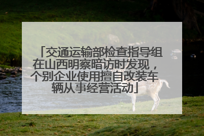 交通运输部检查指导组在山西明察暗访时发现，个别企业使用擅自改装车辆从事经营活动
