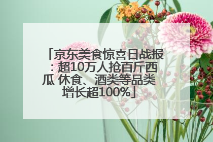 京东美食惊喜日战报：超10万人抢百斤西瓜 休食、酒类等品类增长超100%