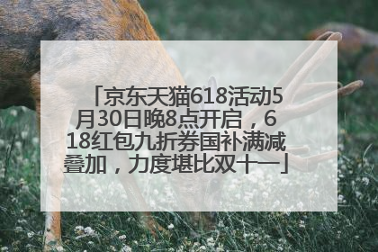 京东天猫618活动5月30日晚8点开启，618红包九折券国补满减叠加，力度堪比双十一