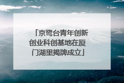 京鹭台青年创新创业科创基地在厦门湖里揭牌成立