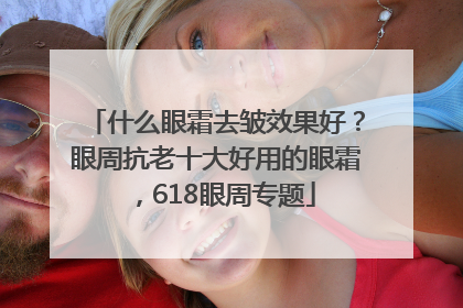 什么眼霜去皱效果好？眼周抗老十大好用的眼霜，618眼周专题