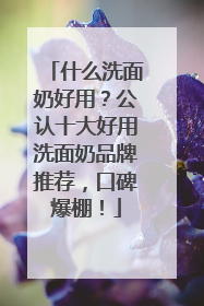 什么洗面奶好用？公认十大好用洗面奶品牌推荐，口碑爆棚！